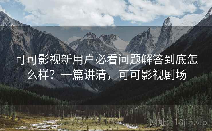 可可影视新用户必看问题解答到底怎么样？一篇讲清，可可影视剧场
