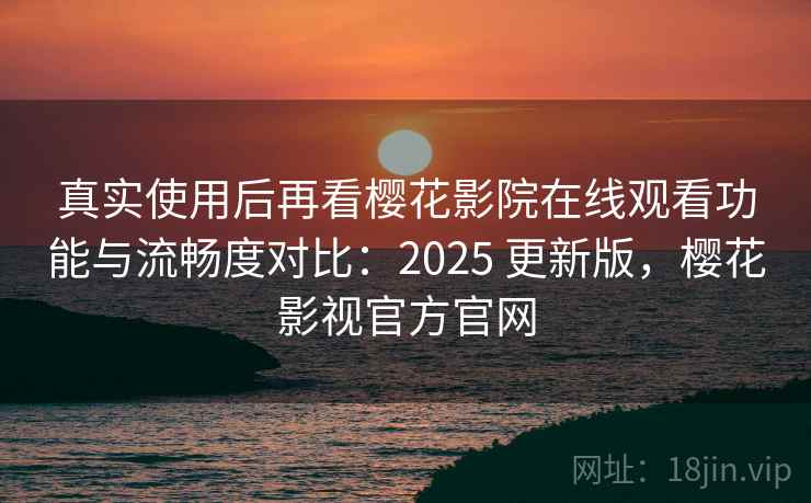 真实使用后再看樱花影院在线观看功能与流畅度对比：2025 更新版，樱花影视官方官网