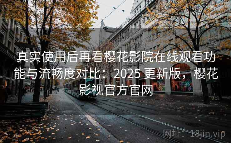 真实使用后再看樱花影院在线观看功能与流畅度对比：2025 更新版，樱花影视官方官网