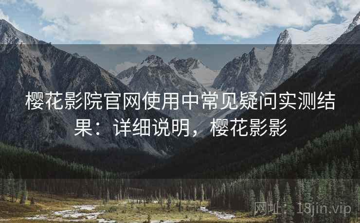 樱花影院官网使用中常见疑问实测结果：详细说明，樱花影影