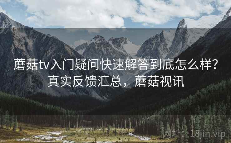 蘑菇tv入门疑问快速解答到底怎么样？真实反馈汇总，蘑菇视讯